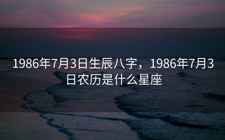 1986年7月3日生辰八字，1986年7月3日农历是什么星座