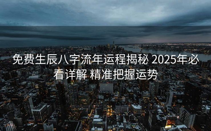 免费生辰八字流年运程揭秘 2025年必看详解 精准把握运势