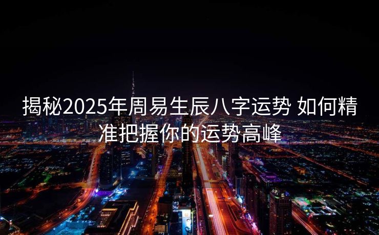 揭秘2025年周易生辰八字运势 如何精准把握你的运势高峰
