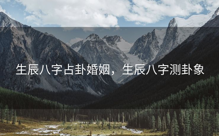 生辰八字占卦婚姻，生辰八字测卦象