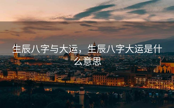 生辰八字与大运，生辰八字大运是什么意思
