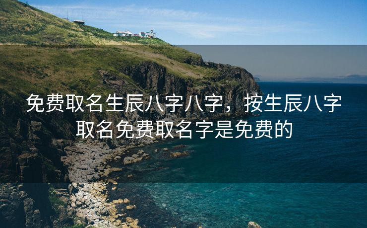 免费取名生辰八字八字，按生辰八字取名免费取名字是免费的