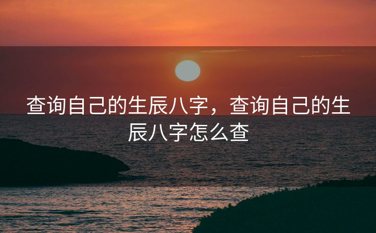查询自己的生辰八字，查询自己的生辰八字怎么查