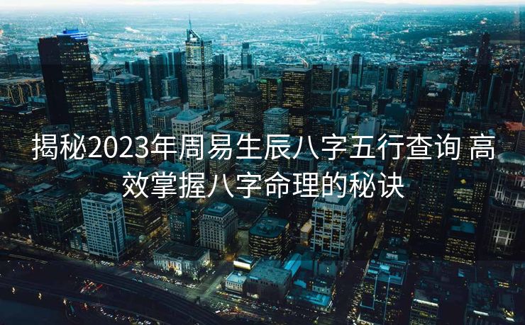 揭秘2023年周易生辰八字五行查询 高效掌握八字命理的秘诀