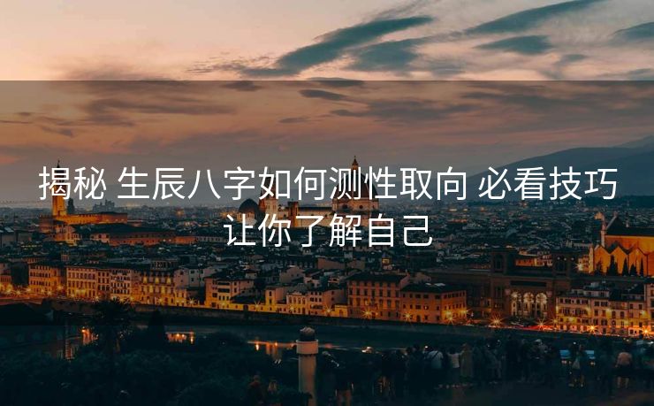 揭秘 生辰八字如何测性取向 必看技巧让你了解自己