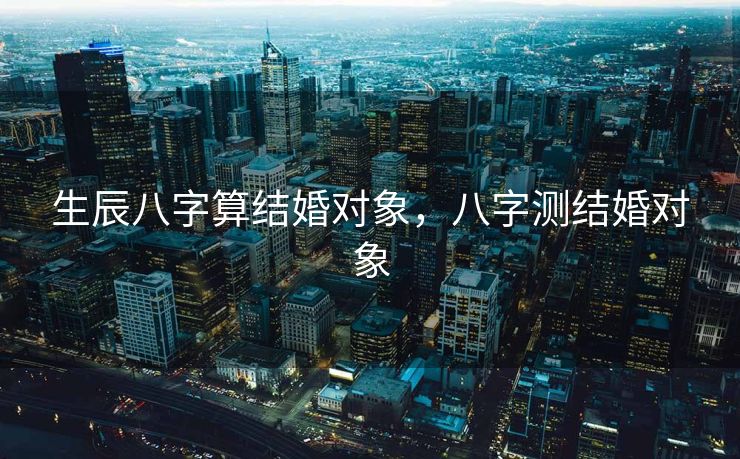 生辰八字算结婚对象，八字测结婚对象
