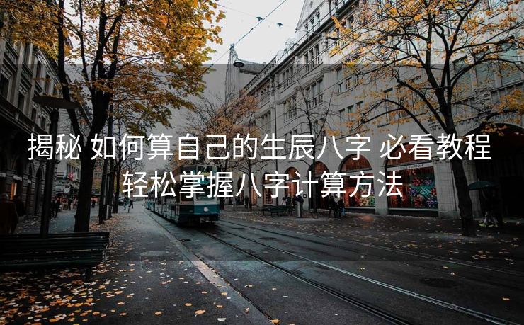 揭秘 如何算自己的生辰八字 必看教程 轻松掌握八字计算方法