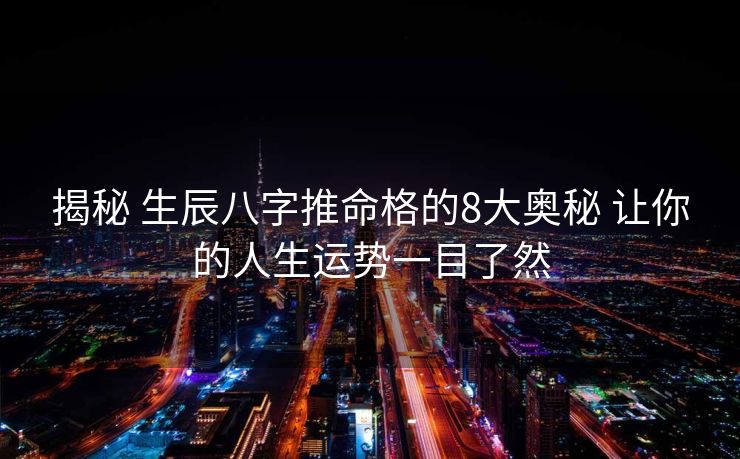 揭秘 生辰八字推命格的8大奥秘 让你的人生运势一目了然