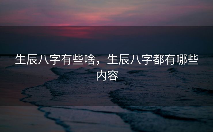 生辰八字有些啥，生辰八字都有哪些内容
