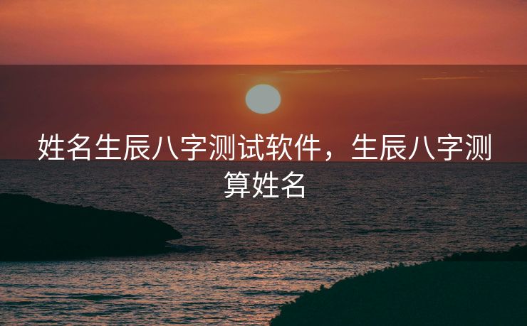姓名生辰八字测试软件，生辰八字测算姓名