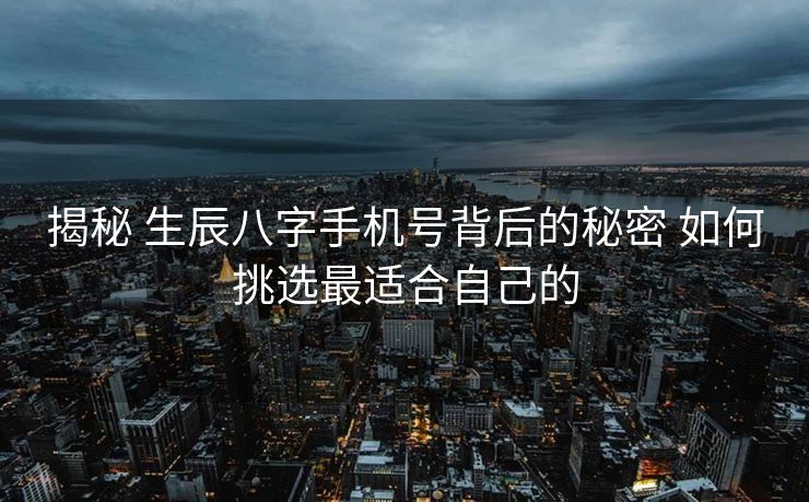 揭秘 生辰八字手机号背后的秘密 如何挑选最适合自己的