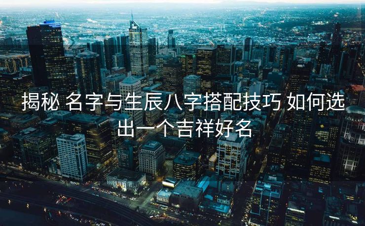 揭秘 名字与生辰八字搭配技巧 如何选出一个吉祥好名