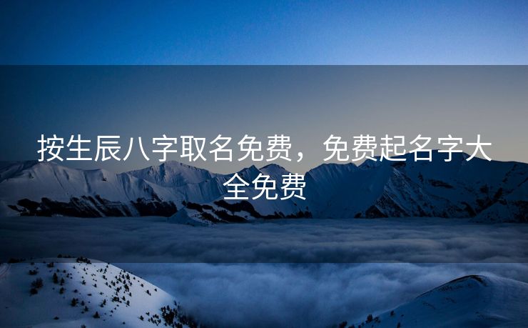 按生辰八字取名免费，免费起名字大全免费