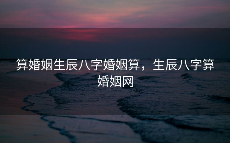 算婚姻生辰八字婚姻算，生辰八字算婚姻网