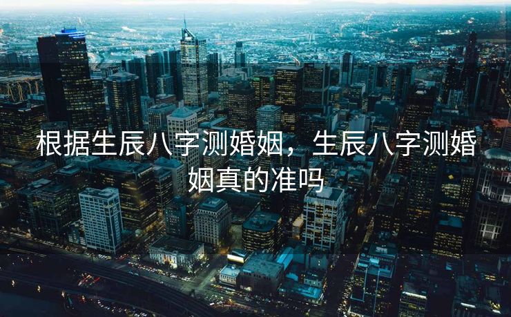 根据生辰八字测婚姻，生辰八字测婚姻真的准吗