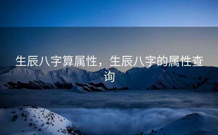 生辰八字算属性，生辰八字的属性查询