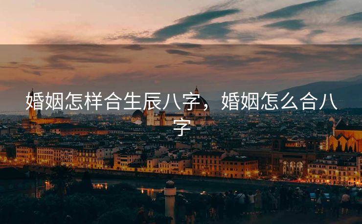 婚姻怎样合生辰八字，婚姻怎么合八字