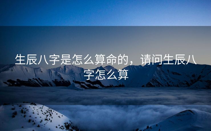 生辰八字是怎么算命的，请问生辰八字怎么算