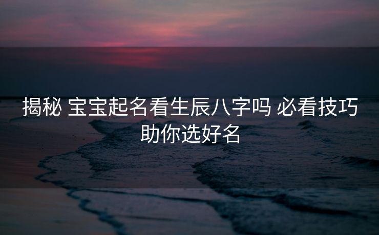 揭秘 宝宝起名看生辰八字吗 必看技巧助你选好名