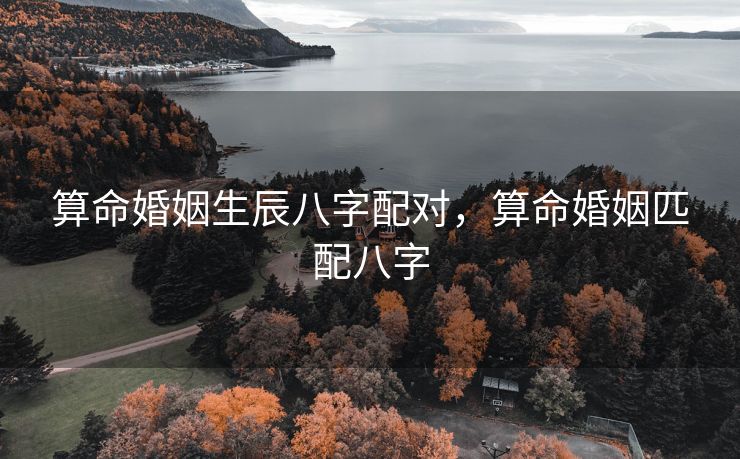 算命婚姻生辰八字配对，算命婚姻匹配八字