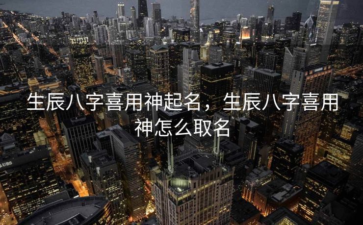 生辰八字喜用神起名，生辰八字喜用神怎么取名