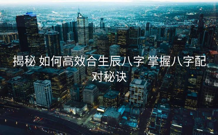 揭秘 如何高效合生辰八字 掌握八字配对秘诀 揭秘 如何高效合生辰八字 掌握八字配对秘诀