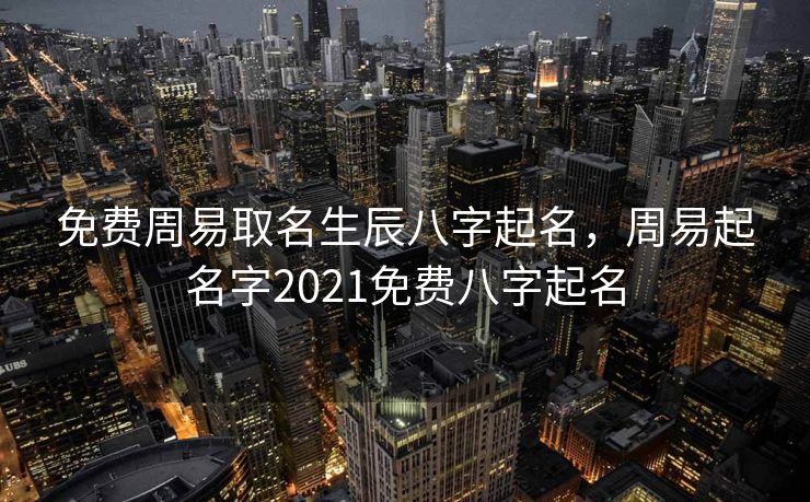 免费周易取名生辰八字起名，周易起名字2021免费八字起名