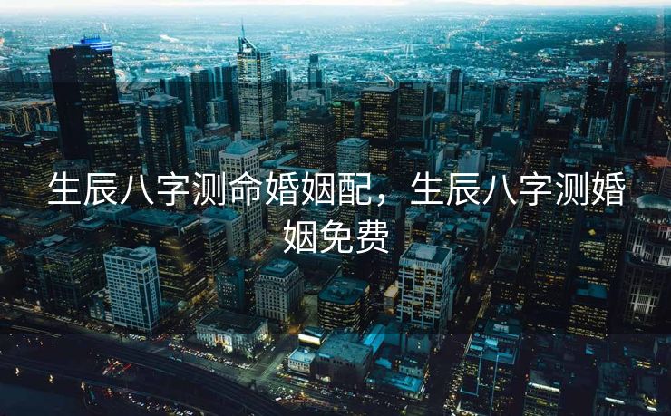 生辰八字测命婚姻配，生辰八字测婚姻免费