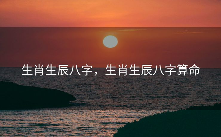 生肖生辰八字，生肖生辰八字算命