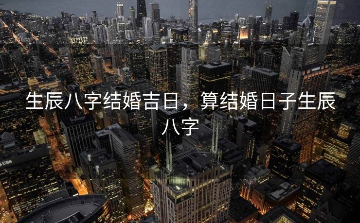 生辰八字结婚吉日，算结婚日子生辰八字