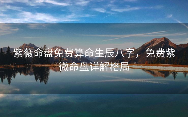 紫薇命盘免费算命生辰八字，免费紫微命盘详解格局