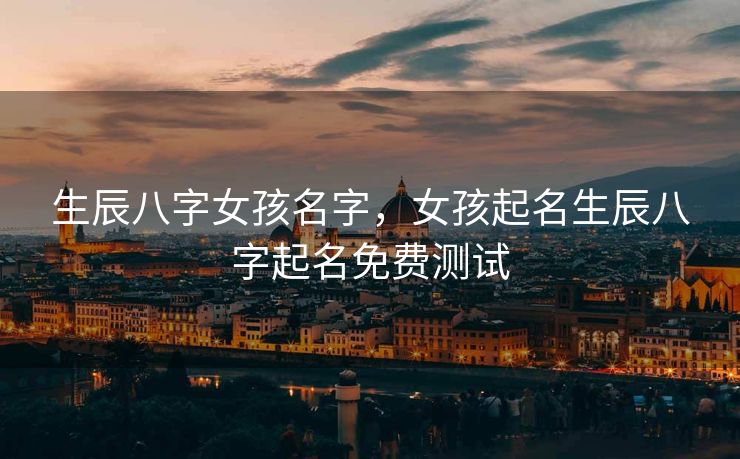生辰八字女孩名字，女孩起名生辰八字起名免费测试