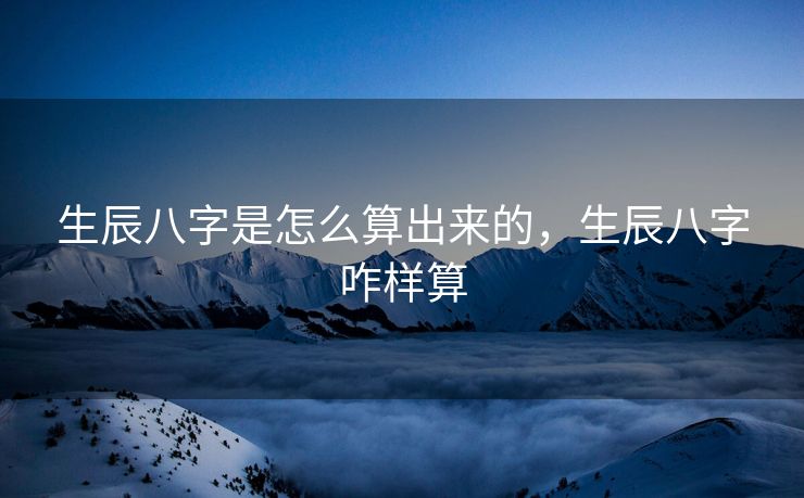 生辰八字是怎么算出来的，生辰八字咋样算