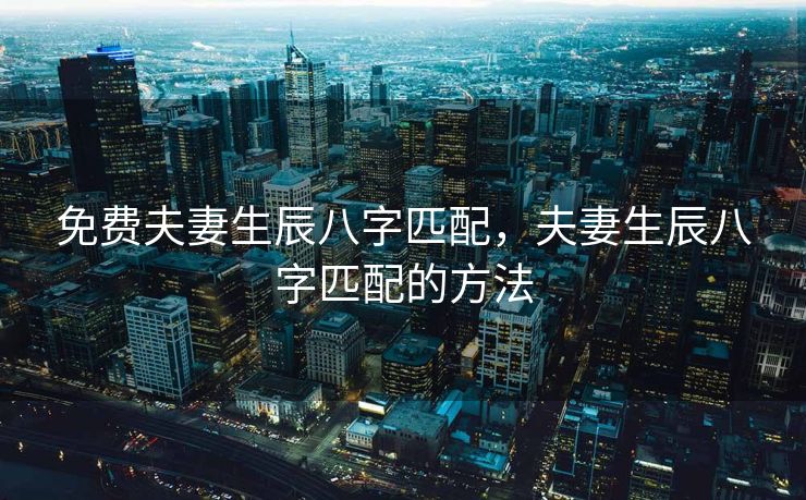 免费夫妻生辰八字匹配，夫妻生辰八字匹配的方法