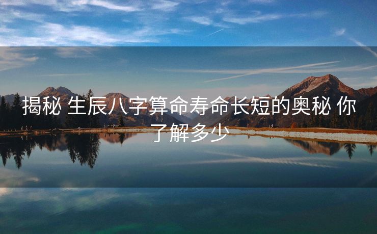 揭秘 生辰八字算命寿命长短的奥秘 你了解多少