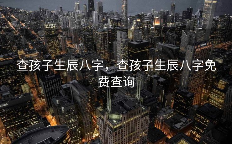 查孩子生辰八字，查孩子生辰八字免费查询