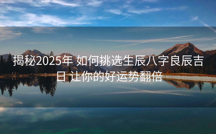 揭秘2025年 如何挑选生辰八字良辰吉日 让你的好运势翻倍