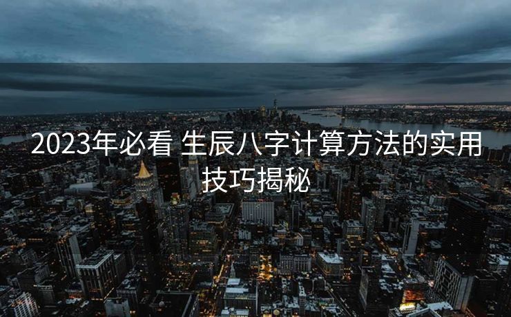 2023年必看 生辰八字计算方法的实用技巧揭秘