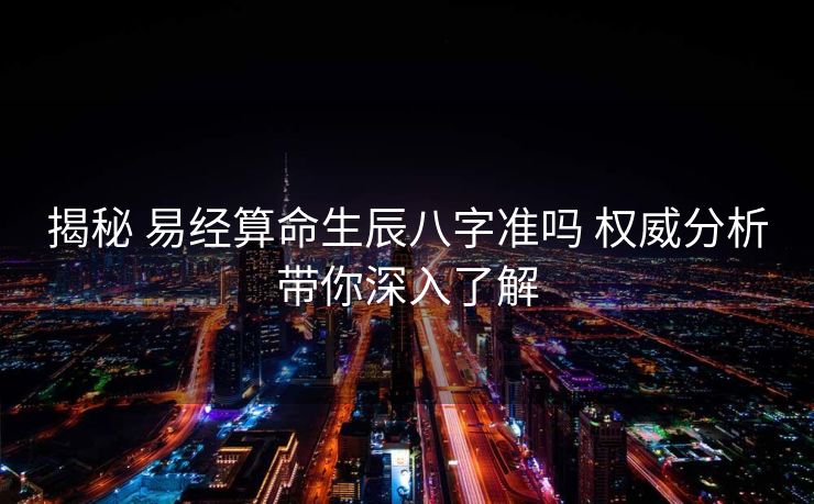 揭秘 易经算命生辰八字准吗 权威分析带你深入了解
