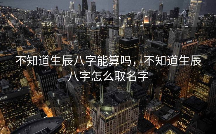 不知道生辰八字能算吗，不知道生辰八字怎么取名字