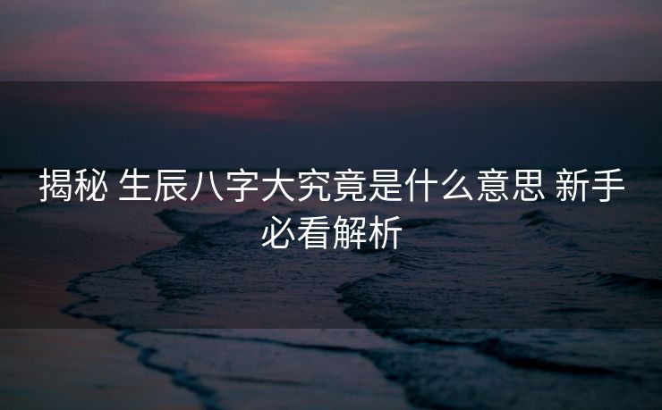 揭秘 生辰八字大究竟是什么意思 新手必看解析
