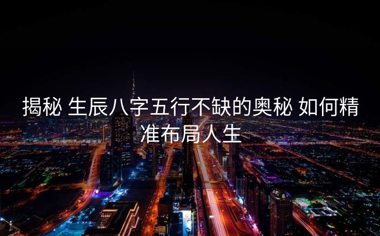 揭秘 生辰八字五行不缺的奥秘 如何精准布局人生