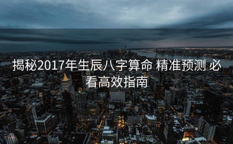 揭秘2017年生辰八字算命 精准预测 必看高效指南