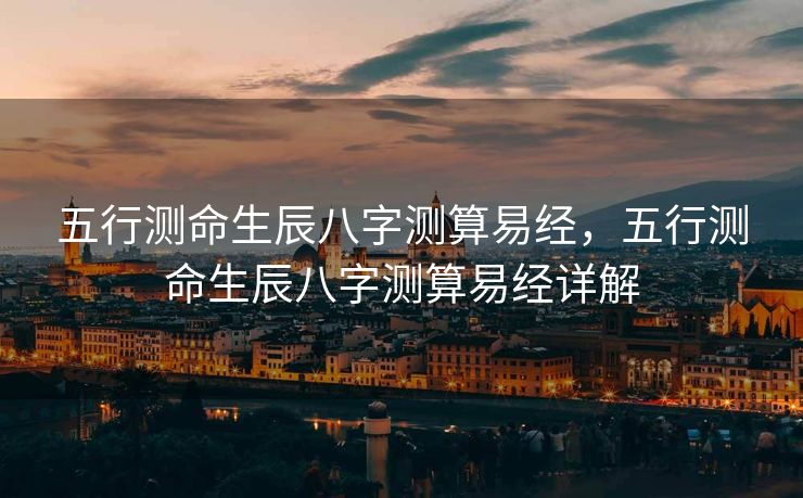 五行测命生辰八字测算易经，五行测命生辰八字测算易经详解
