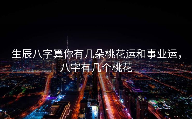 生辰八字算你有几朵桃花运和事业运，八字有几个桃花