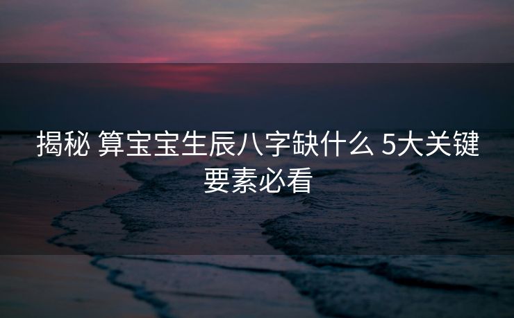 揭秘 算宝宝生辰八字缺什么 5大关键要素必看