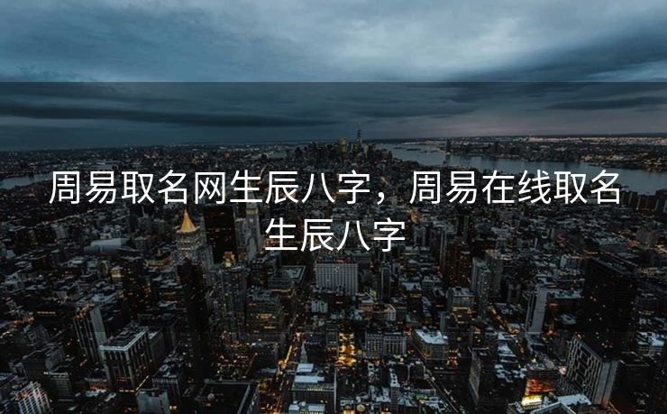 周易取名网生辰八字，周易在线取名生辰八字