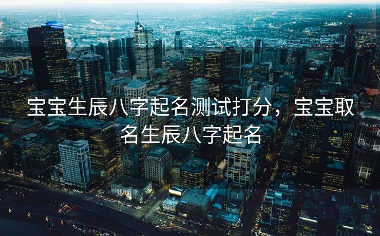 宝宝生辰八字起名测试打分，宝宝取名生辰八字起名