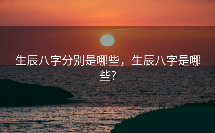 生辰八字分别是哪些，生辰八字是哪些?
