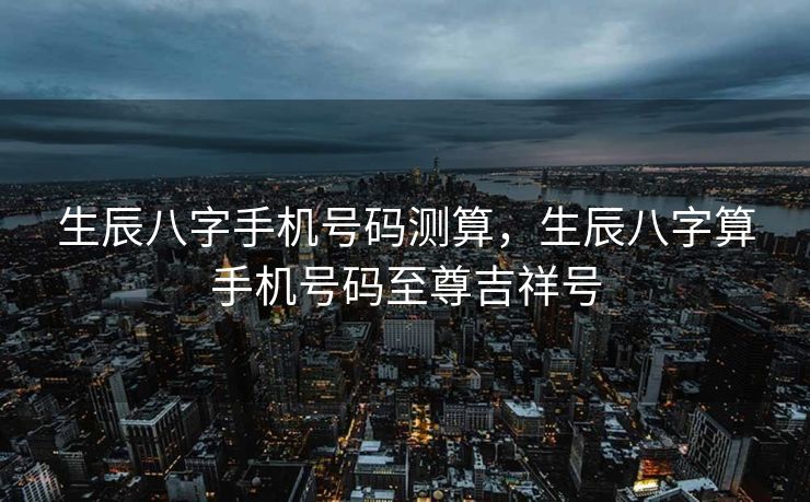 生辰八字手机号码测算，生辰八字算手机号码至尊吉祥号